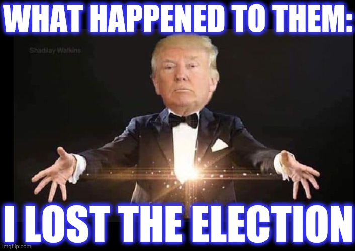 Trump magician | WHAT HAPPENED TO THEM: I LOST THE ELECTION | image tagged in trump magician | made w/ Imgflip meme maker