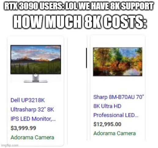 Yes the images below are all real. 8K Costs more than your kidneys you sold for that RTX 3090 of yours. | HOW MUCH 8K COSTS:; RTX 3090 USERS: LOL WE HAVE 8K SUPPORT | image tagged in blank white template | made w/ Imgflip meme maker