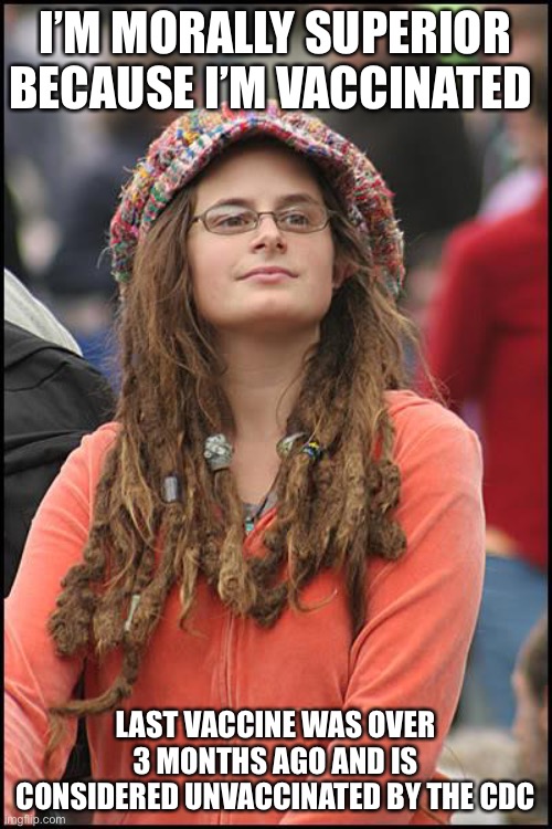 Liberal logic | I’M MORALLY SUPERIOR BECAUSE I’M VACCINATED; LAST VACCINE WAS OVER 3 MONTHS AGO AND IS CONSIDERED UNVACCINATED BY THE CDC | image tagged in memes,college liberal | made w/ Imgflip meme maker