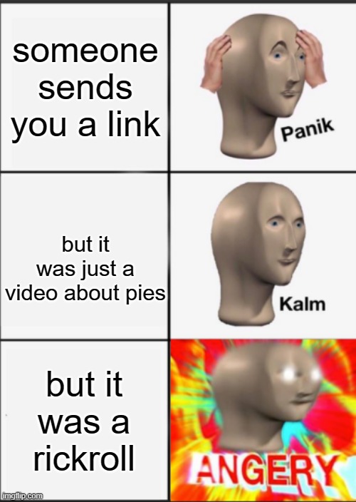 Panik Kalm Angery | someone sends you a link but it was just a video about pies but it was a rickroll | image tagged in panik kalm angery | made w/ Imgflip meme maker