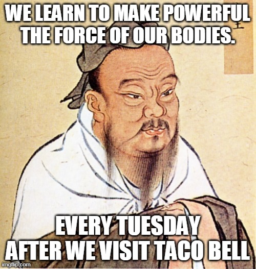Learn to make powerful |  WE LEARN TO MAKE POWERFUL THE FORCE OF OUR BODIES. EVERY TUESDAY AFTER WE VISIT TACO BELL | image tagged in confucius says | made w/ Imgflip meme maker