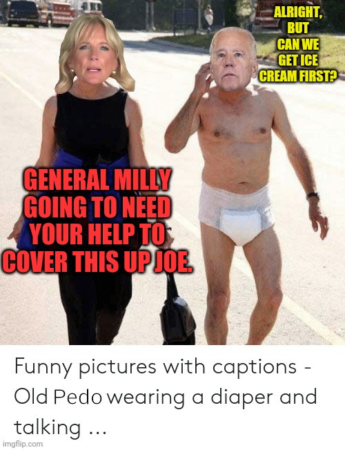 Pedo joe | ALRIGHT, BUT CAN WE GET ICE CREAM FIRST? GENERAL MILLY GOING TO NEED YOUR HELP TO COVER THIS UP JOE. | image tagged in pedo joe | made w/ Imgflip meme maker