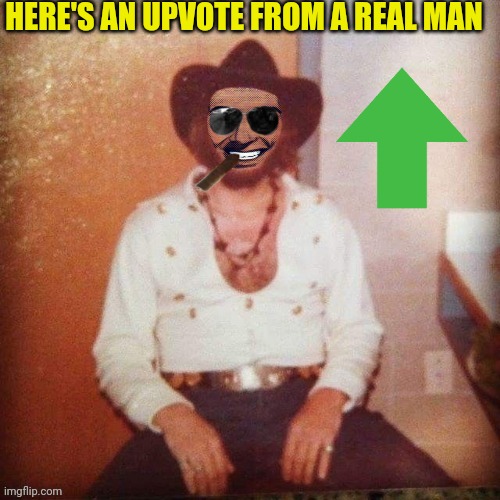 HERE'S AN UPVOTE FROM A REAL MAN | image tagged in hank strangmeme jr | made w/ Imgflip meme maker