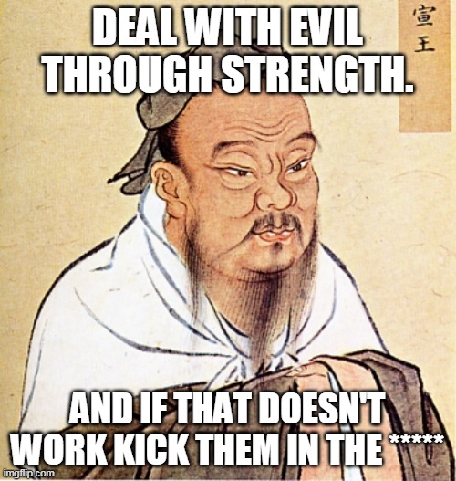 Evil | DEAL WITH EVIL THROUGH STRENGTH. AND IF THAT DOESN'T WORK KICK THEM IN THE ***** | image tagged in confucius says | made w/ Imgflip meme maker