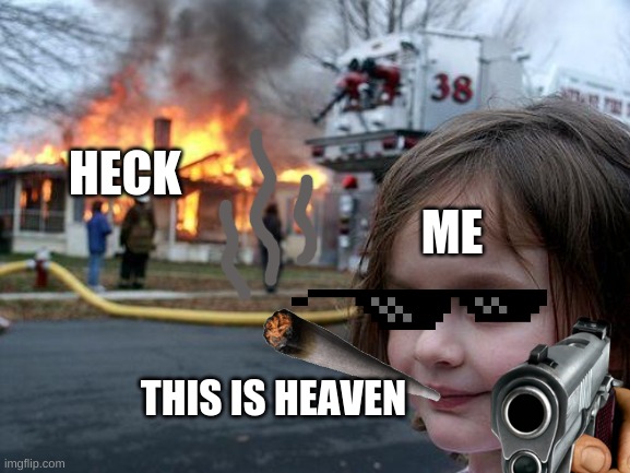 Disaster Girl Meme | ME; HECK; THIS IS HEAVEN | image tagged in memes,disaster girl | made w/ Imgflip meme maker