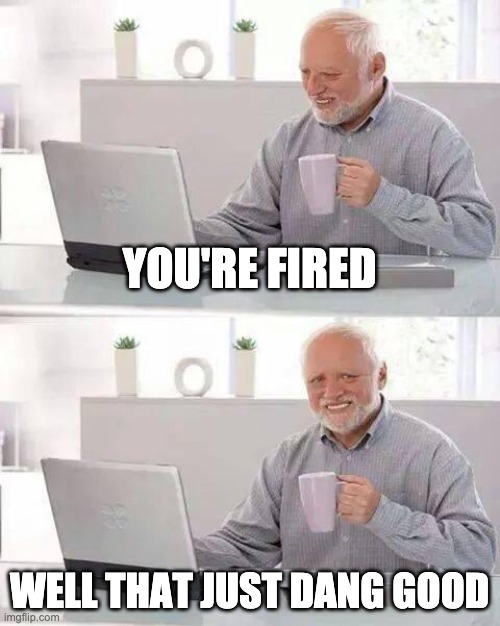 Hide the Pain Harold | YOU'RE FIRED; WELL THAT JUST DANG GOOD | image tagged in memes,hide the pain harold,funny,fun,fired,you're fired | made w/ Imgflip meme maker