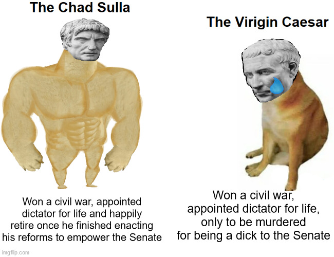 The chad sulla and virgin Caesar | Won a civil war, appointed dictator for life, only to be murdered for being a dick to the Senate; Won a civil war, appointed dictator for life and happily retire once he finished enacting his reforms to empower the Senate | image tagged in sulla,julius caesar,ancient rome,roman republic,roman,buff doge vs cheems | made w/ Imgflip meme maker