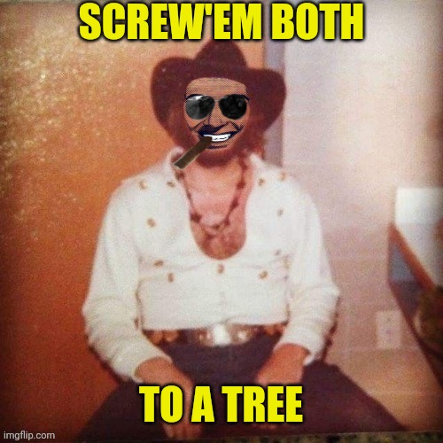 SCREW'EM BOTH TO A TREE | image tagged in hank strangmeme jr | made w/ Imgflip meme maker