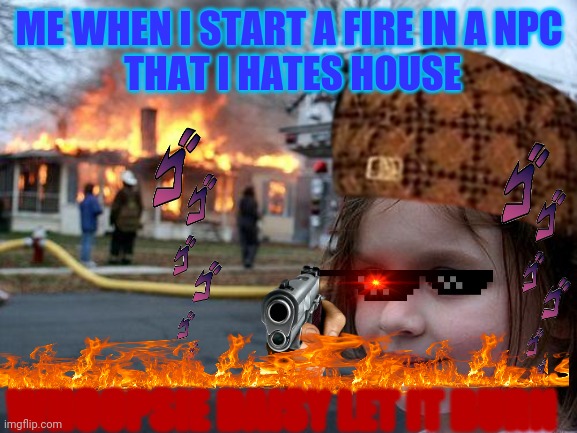 Whoopsie daisy | ME WHEN I START A FIRE IN A NPC
 THAT I HATES HOUSE; WHOOPSIE DAISY LET IT BURN | image tagged in gamers | made w/ Imgflip meme maker