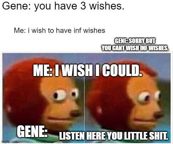 Monkey Puppet Meme | Gene: you have 3 wishes. Me: i wish to have inf wishes; GENE: SORRY BUT YOU CANT WISH INF WISHES. ME: I WISH I COULD. GENE:; LISTEN HERE YOU LITTLE SHIT. | image tagged in memes,monkey puppet | made w/ Imgflip meme maker