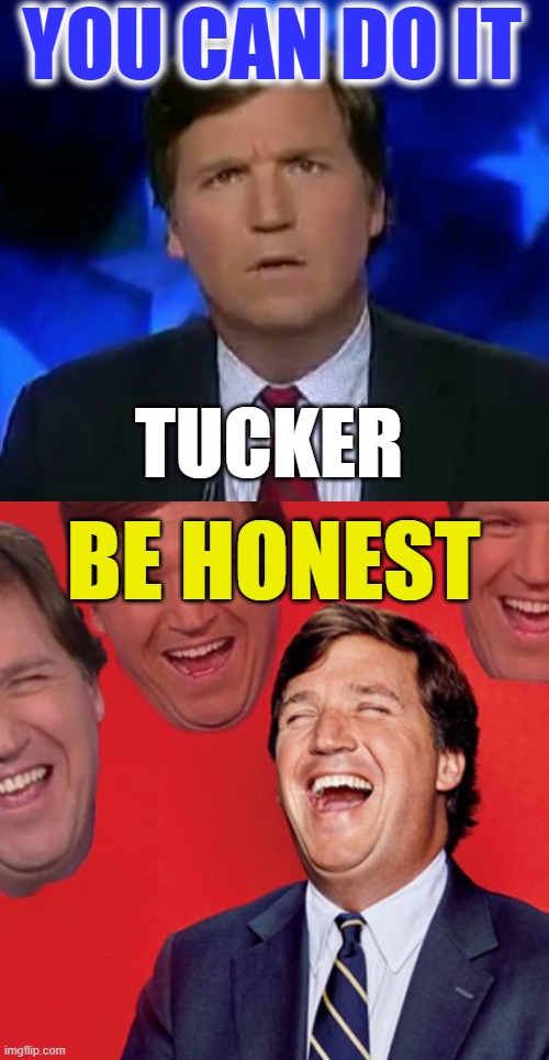 tucker carlson confused laughing | YOU CAN DO IT; TUCKER; BE HONEST | image tagged in sean hannity tucker carlson laughing,confused tucker carlson,tucker carlson | made w/ Imgflip meme maker