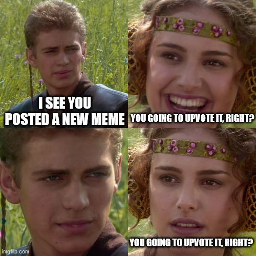 Upvote | I SEE YOU POSTED A NEW MEME; YOU GOING TO UPVOTE IT, RIGHT? YOU GOING TO UPVOTE IT, RIGHT? | image tagged in anakin padme 4 panel,upvote | made w/ Imgflip meme maker