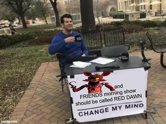 Change My Mind Foxy | and FRIENDS morning show should be called RED DAWN | image tagged in memes,change my mind,foxy,foxy fnaf 4,foxy five nights at freddy's,foxy running | made w/ Imgflip meme maker
