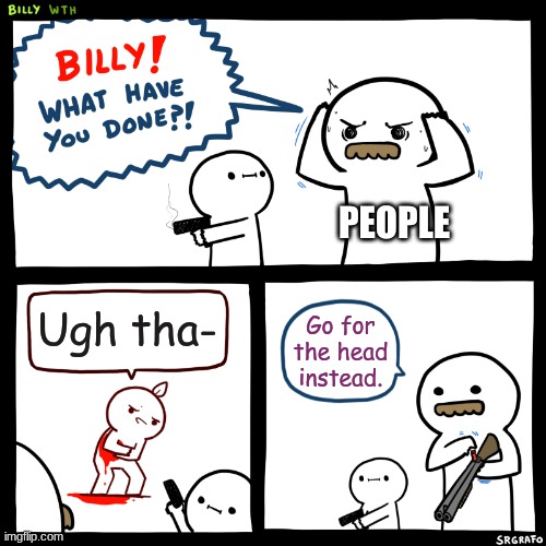 Billy, What Have You Done | PEOPLE; Ugh tha-; Go for the head instead. | image tagged in billy what have you done | made w/ Imgflip meme maker