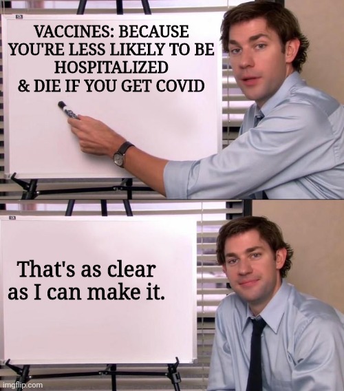 Jim Halpert Explains | VACCINES: BECAUSE YOU'RE LESS LIKELY TO BE
HOSPITALIZED & DIE IF YOU GET COVID That's as clear as I can make it. | image tagged in jim halpert explains | made w/ Imgflip meme maker