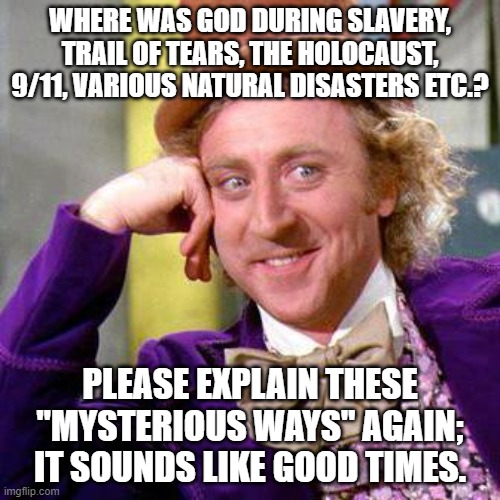Willy Wonka Blank | WHERE WAS GOD DURING SLAVERY, TRAIL OF TEARS, THE HOLOCAUST, 9/11, VARIOUS NATURAL DISASTERS ETC.? PLEASE EXPLAIN THESE "MYSTERIOUS WAYS" AGAIN; IT SOUNDS LIKE GOOD TIMES. | image tagged in willy wonka blank | made w/ Imgflip meme maker