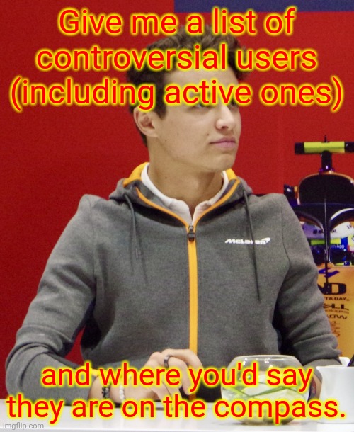 It's for a project. | Give me a list of controversial users (including active ones); and where you'd say they are on the compass. | image tagged in lando norris | made w/ Imgflip meme maker
