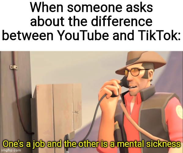 One's a job and the other is a mental sickness |  When someone asks about the difference between YouTube and TikTok:; One's a job and the other is a mental sickness | image tagged in memes,team fortress 2,youtube,tiktok,oh wow are you actually reading these tags | made w/ Imgflip meme maker