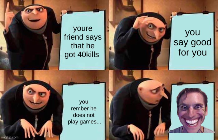 ohh shit | youre friend says that he got 40kills; you say good for you; you rember he does not
 play games... | image tagged in memes,gru's plan | made w/ Imgflip meme maker