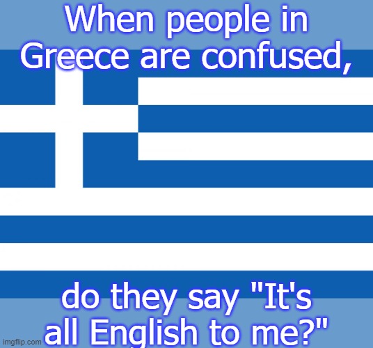 Probably not. |  When people in Greece are confused, do they say "It's all English to me?" | image tagged in greece,language,joke | made w/ Imgflip meme maker