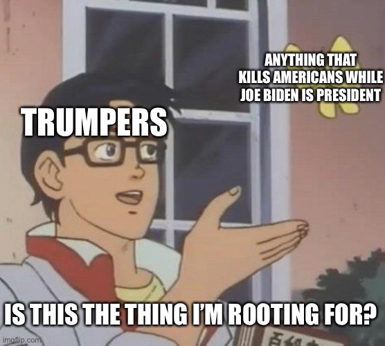 Is This A Pigeon | ANYTHING THAT KILLS AMERICANS WHILE JOE BIDEN IS PRESIDENT; TRUMPERS; IS THIS THE THING I’M ROOTING FOR? | image tagged in memes,is this a pigeon | made w/ Imgflip meme maker