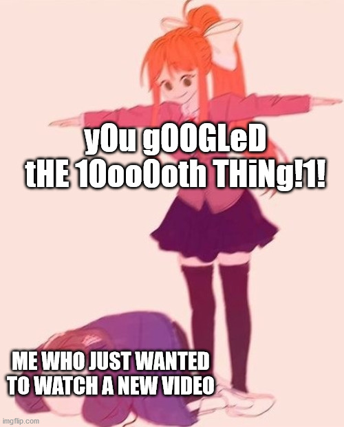 I hate getting scammed... | yOu gOOGLeD tHE 1Ooo0oth THiNg!1! ME WHO JUST WANTED TO WATCH A NEW VIDEO | image tagged in google,scam,sans,monika,monika t-posing on sans | made w/ Imgflip meme maker