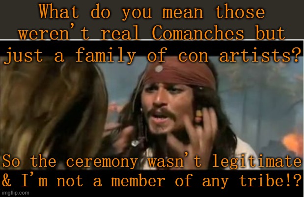 Yes, Johnny Depp is that dumb & this really happened. | What do you mean those weren't real Comanches but just a family of con artists? So the ceremony wasn't legitimate & I'm not a member of any tribe!? | image tagged in memes,why is the rum gone,cultural appropriation,denial,cognitive dissonance,fakery | made w/ Imgflip meme maker