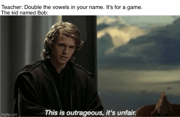 His disappointment is immeasurable and his day is ruined. | The kid named Bob:; Teacher: Double the vowels in your name. It's for a game. | image tagged in this is outrageous it's unfair,memes | made w/ Imgflip meme maker