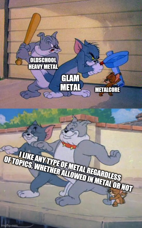 If the vocals, riffs and solos are epic, not a big problem |  OLDSCHOOL HEAVY METAL; METALCORE; GLAM METAL; I LIKE ANY TYPE OF METAL REGARDLESS OF TOPICS, WHETHER ALLOWED IN METAL OR NOT | image tagged in tom and jerry and spike,glam metal,metalcore,heavy metal,metal,music | made w/ Imgflip meme maker