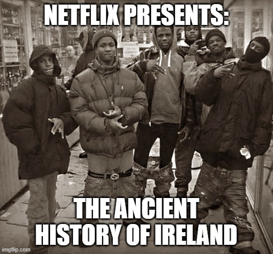 All My Homies Love | NETFLIX PRESENTS:; THE ANCIENT HISTORY OF IRELAND | image tagged in all my homies love | made w/ Imgflip meme maker