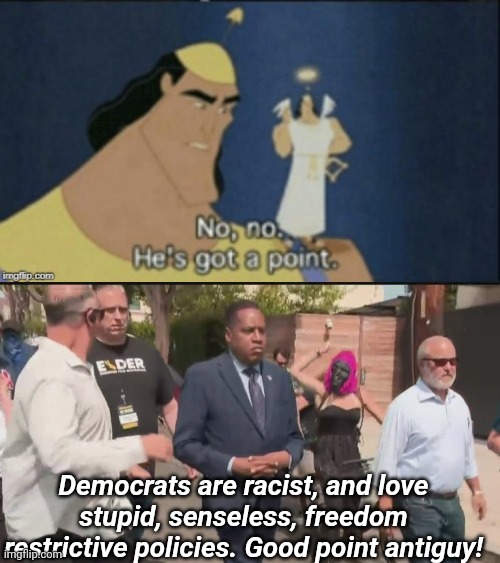 Democrats are racist, and love stupid, senseless, freedom restrictive policies. Good point antiguy! | image tagged in no no hes got a point | made w/ Imgflip meme maker
