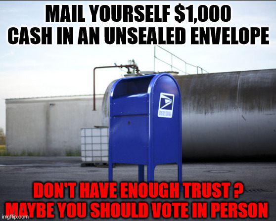 MAIL YOURSELF $1,000 CASH IN AN UNSEALED ENVELOPE; DON'T HAVE ENOUGH TRUST ?
MAYBE YOU SHOULD VOTE IN PERSON | image tagged in mail cash if you trust mail in ballots | made w/ Imgflip meme maker