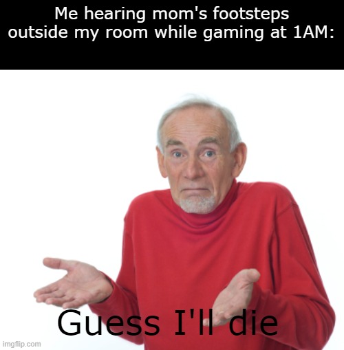 When your heart stops and you think.. was it really worth it? | Me hearing mom's footsteps outside my room while gaming at 1AM:; Guess I'll die | image tagged in memes,gaming | made w/ Imgflip meme maker