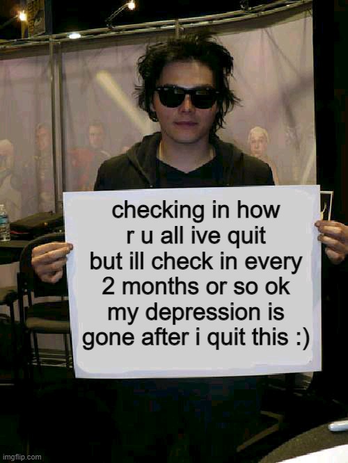 heyyy | checking in how r u all ive quit but ill check in every 2 months or so ok my depression is gone after i quit this :) | image tagged in gerard way holding sign | made w/ Imgflip meme maker
