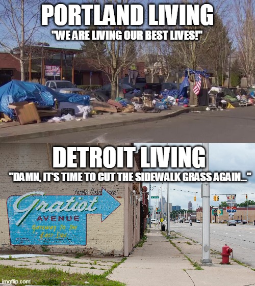 Portland vs Detroit | PORTLAND LIVING; "WE ARE LIVING OUR BEST LIVES!"; DETROIT LIVING; "DAMN, IT'S TIME TO CUT THE SIDEWALK GRASS AGAIN..." | image tagged in funny,homeless,silly | made w/ Imgflip meme maker