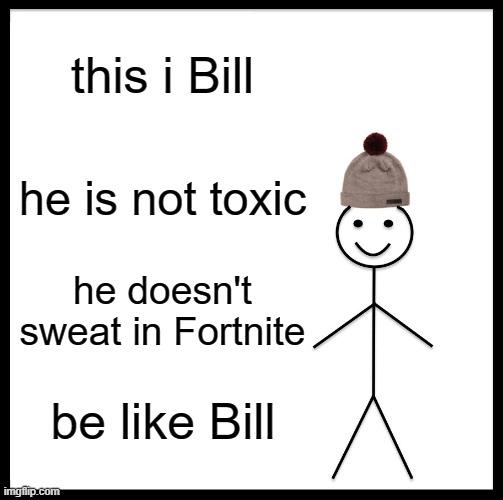 Be Like Bill Meme | this i Bill; he is not toxic; he doesn't sweat in Fortnite; be like Bill | image tagged in memes,be like bill | made w/ Imgflip meme maker