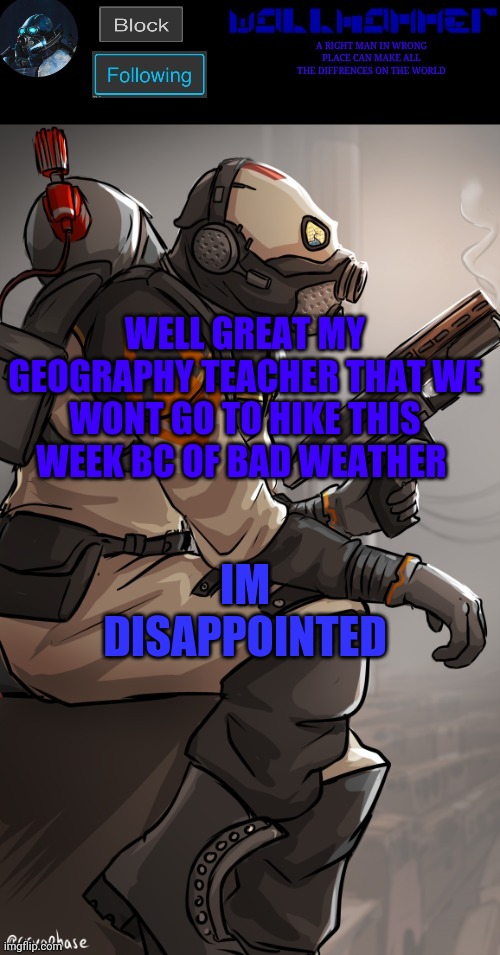 wallhamer | WELL GREAT MY GEOGRAPHY TEACHER THAT WE WONT GO TO HIKE THIS WEEK BC OF BAD WEATHER; IM DISAPPOINTED | image tagged in wallhamer | made w/ Imgflip meme maker