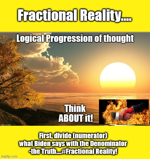 Fractional Reality | Fractional Reality.... First, divide (numerator) what Biden says with the Denominator -the Truth....#Fractional Reality! | image tagged in who do you trust,to tell the truth,evil,democrats,progressives | made w/ Imgflip meme maker