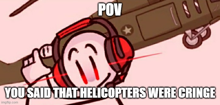 Charles helicopter |  POV; YOU SAID THAT HELICOPTERS WERE CRINGE | image tagged in charles helicopter | made w/ Imgflip meme maker