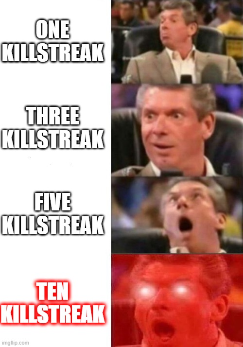 omg | ONE KILLSTREAK; THREE KILLSTREAK; FIVE KILLSTREAK; TEN KILLSTREAK | image tagged in mr mcmahon reaction | made w/ Imgflip meme maker