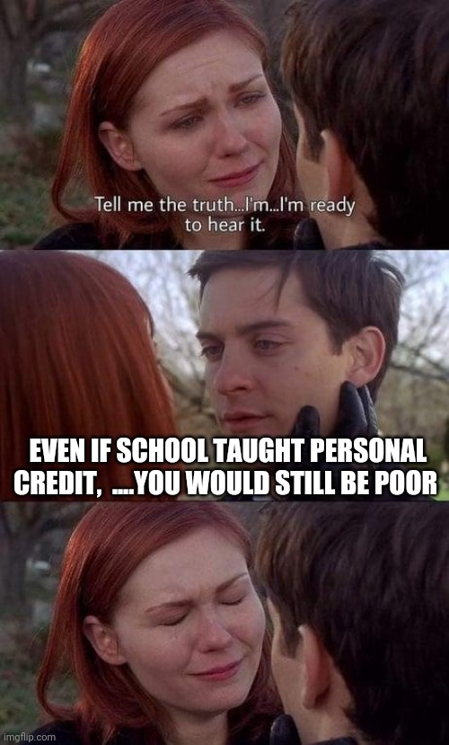 Tell me the truth, I'm ready to hear it | EVEN IF SCHOOL TAUGHT PERSONAL CREDIT,  ....YOU WOULD STILL BE POOR | image tagged in tell me the truth i'm ready to hear it | made w/ Imgflip meme maker
