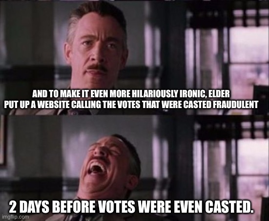 j. jonah jameson | AND TO MAKE IT EVEN MORE HILARIOUSLY IRONIC, ELDER PUT UP A WEBSITE CALLING THE VOTES THAT WERE CASTED FRAUDULENT 2 DAYS BEFORE VOTES WERE E | image tagged in j jonah jameson | made w/ Imgflip meme maker