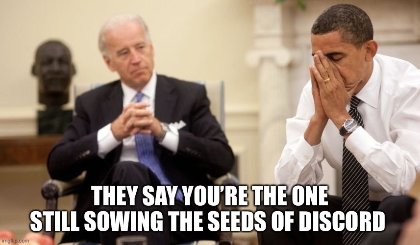 Biden Obama | THEY SAY YOU’RE THE ONE STILL SOWING THE SEEDS OF DISCORD | image tagged in biden obama | made w/ Imgflip meme maker