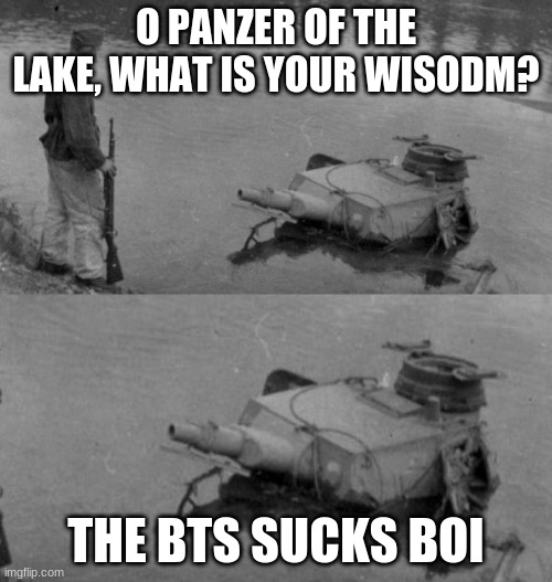 Panzer of the lake |  O PANZER OF THE LAKE, WHAT IS YOUR WISODM? THE BTS SUCKS BOI | image tagged in panzer of the lake | made w/ Imgflip meme maker