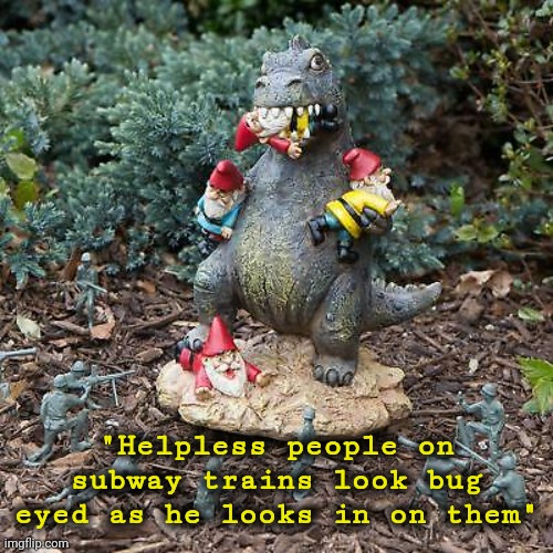 Godzilla vs Gnomes | "Helpless people on subway trains look bug eyed as he looks in on them" | image tagged in godzilla vs gnomes | made w/ Imgflip meme maker