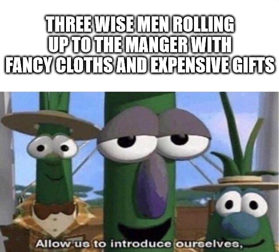 Joseph:  Who are these guys? | THREE WISE MEN ROLLING UP TO THE MANGER WITH FANCY CLOTHS AND EXPENSIVE GIFTS | image tagged in veggie tales,dank,christian,memes | made w/ Imgflip meme maker