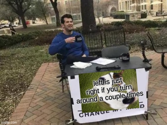 Change My Mind Meme | left is just right if you turn around a couple times | image tagged in memes,change my mind | made w/ Imgflip meme maker