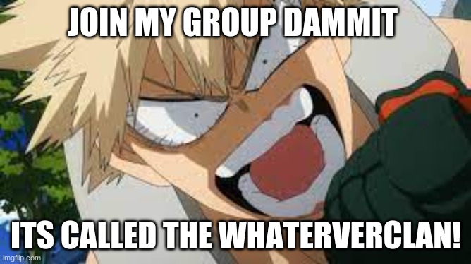 listen to bakugo wow | JOIN MY GROUP DAMMIT; ITS CALLED THE WHATERVERCLAN! | image tagged in bakugo | made w/ Imgflip meme maker