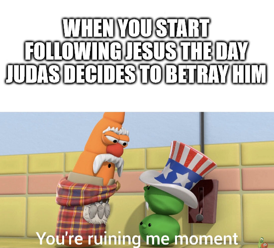 Bad timing | WHEN YOU START FOLLOWING JESUS THE DAY JUDAS DECIDES TO BETRAY HIM | image tagged in you re ruining me moment veggie tales,dank,christian,memes,r/dankchristianmemes | made w/ Imgflip meme maker