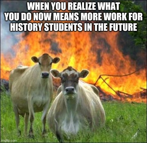 Evil Cows Meme | WHEN YOU REALIZE WHAT YOU DO NOW MEANS MORE WORK FOR HISTORY STUDENTS IN THE FUTURE | image tagged in memes,evil cows | made w/ Imgflip meme maker
